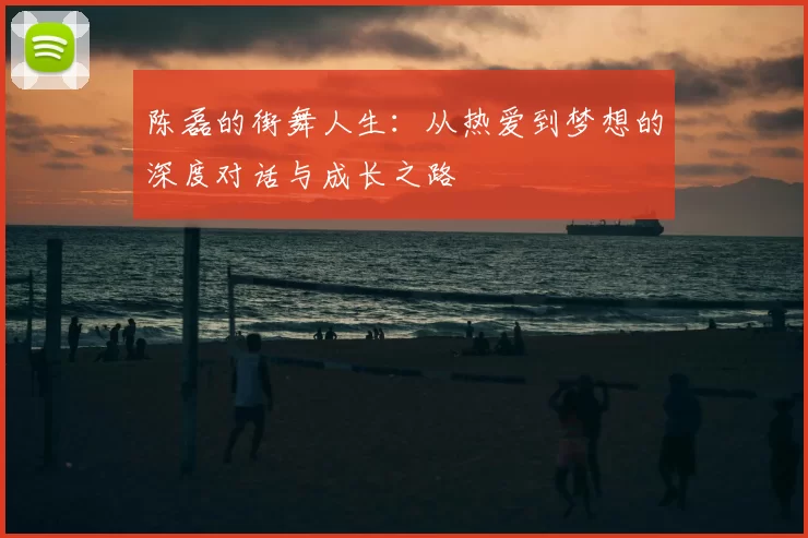 陈磊的街舞人生：从热爱到梦想的深度对话与成长之路