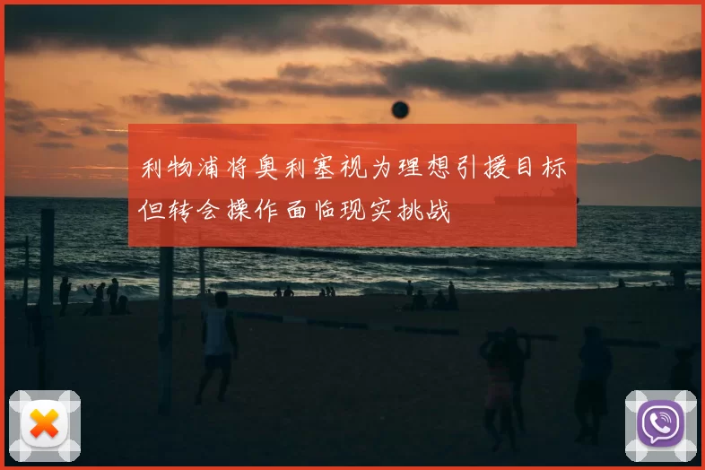利物浦将奥利塞视为理想引援目标但转会操作面临现实挑战