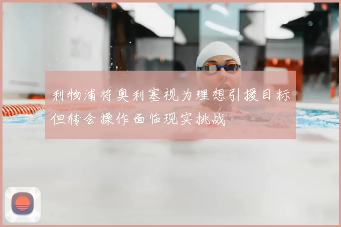 利物浦将奥利塞视为理想引援目标但转会操作面临现实挑战