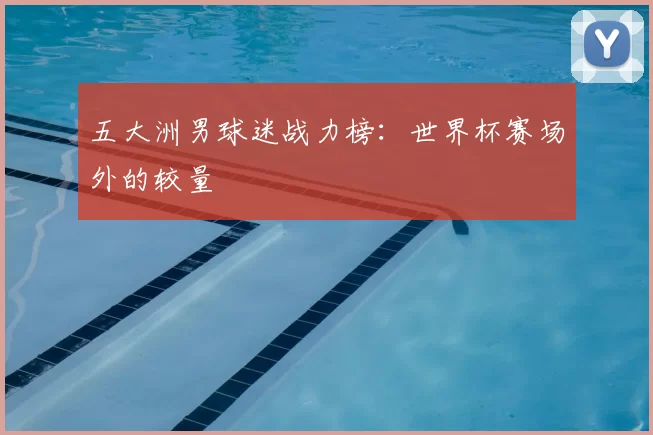 五大洲男球迷战力榜:世界杯赛场外的较量