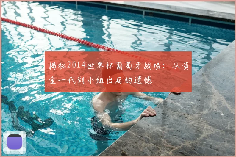 揭秘2014世界杯葡萄牙战绩：从黄金一代到小组出局的遗憾