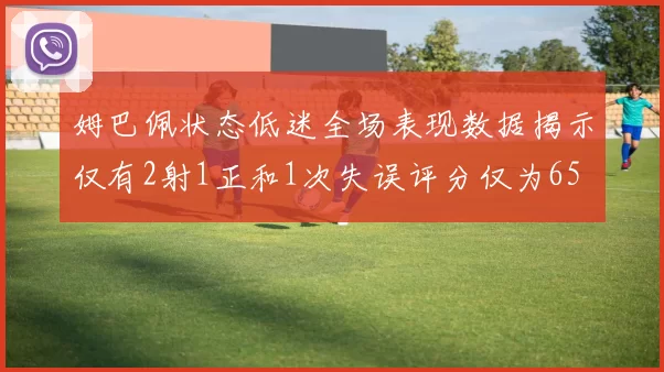 姆巴佩状态低迷全场表现数据揭示仅有2射1正和1次失误评分仅为65