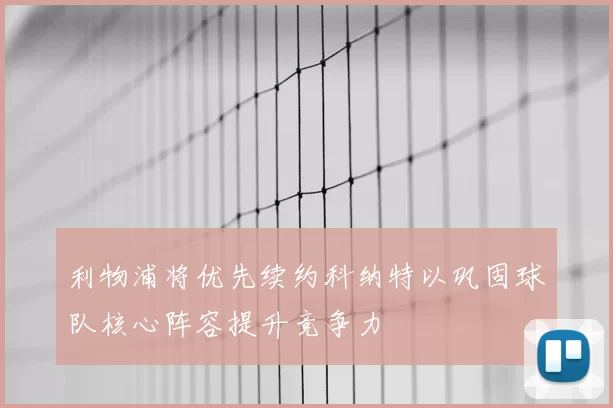 利物浦将优先续约科纳特以巩固球队核心阵容提升竞争力