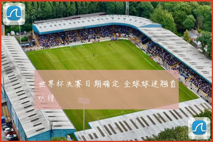 世界杯决赛日期确定 全球球迷翘首以待