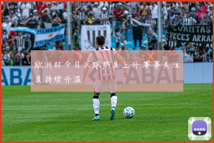 欧洲杯今日买球热度上升 赛事关注度持续升温