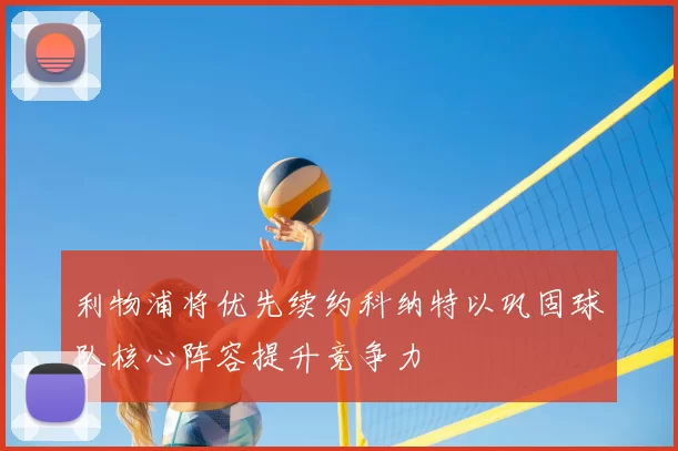 利物浦将优先续约科纳特以巩固球队核心阵容提升竞争力
