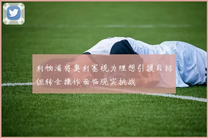 利物浦将奥利塞视为理想引援目标但转会操作面临现实挑战