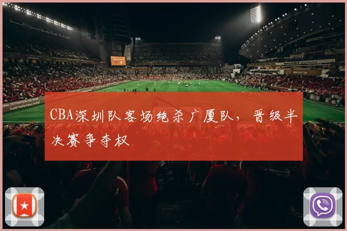 CBA深圳队客场绝杀广厦队，晋级半决赛争夺权