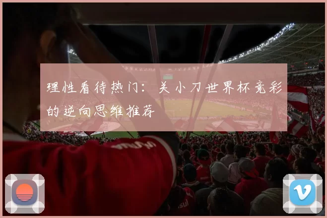 理性看待热门：关小刀世界杯竞彩的逆向思维推荐