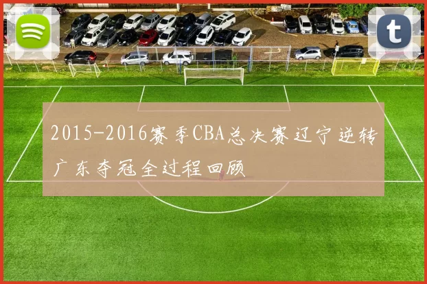 2015-2016赛季CBA总决赛辽宁逆转广东夺冠全过程回顾