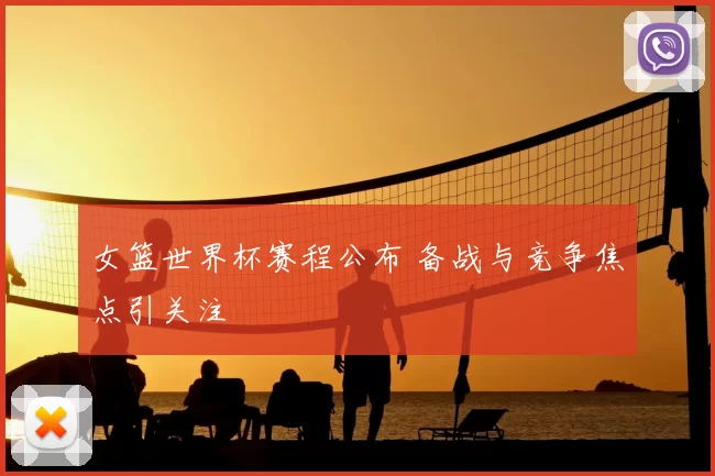 女篮世界杯赛程公布 备战与竞争焦点引关注