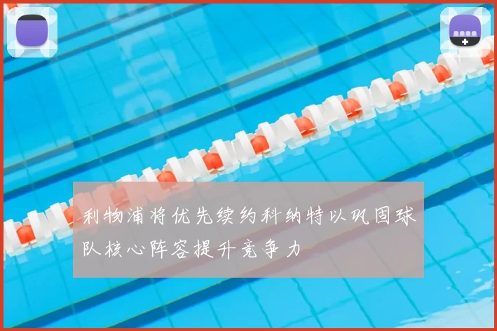 利物浦将优先续约科纳特以巩固球队核心阵容提升竞争力