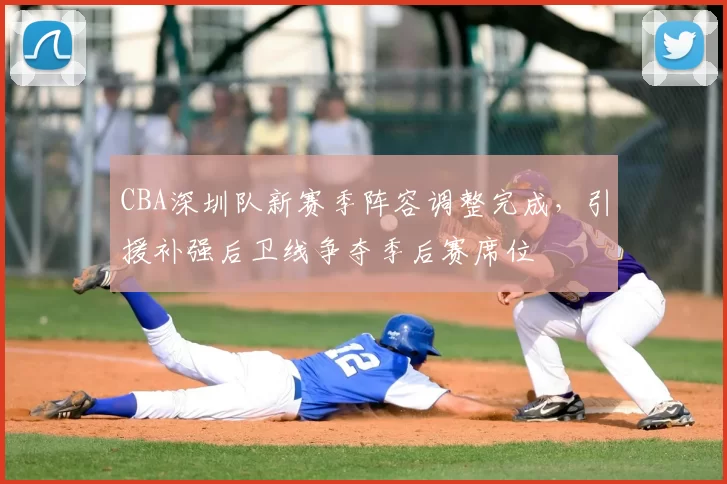 CBA深圳队新赛季阵容调整完成,引援补强后卫线争夺季后赛席位