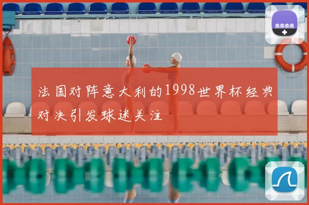 法国对阵意大利的1998世界杯经典对决引发球迷关注