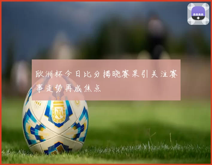 欧洲杯今日比分揭晓赛果引关注赛事走势再成焦点