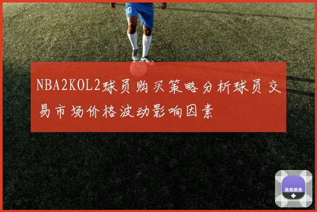 NBA2KOL2球员购买策略分析球员交易市场价格波动影响因素