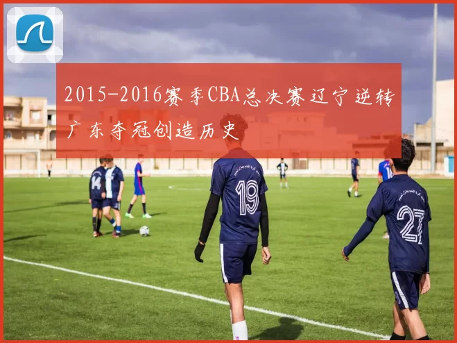 2015-2016赛季CBA总决赛辽宁逆转广东夺冠创造历史
