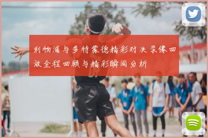 利物浦与多特蒙德精彩对决录像回放全程回顾与精彩瞬间分析