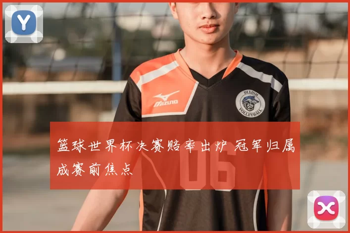 篮球世界杯决赛赔率出炉 冠军归属成赛前焦点