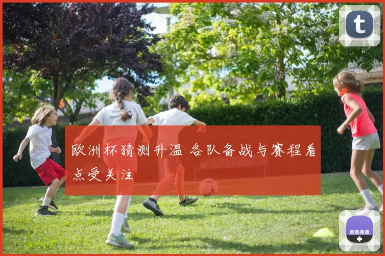 欧洲杯猜测升温 各队备战与赛程看点受关注