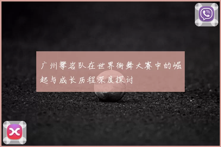 广州攀岩队在世界街舞大赛中的崛起与成长历程深度探讨