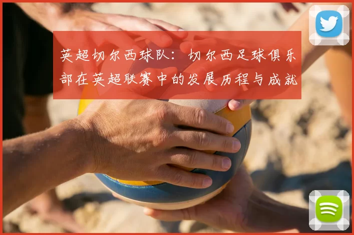 英超切尔西球队：切尔西足球俱乐部在英超联赛中的发展历程与成就
