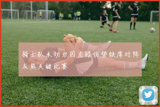 骑士队米切尔因左膝伤势缺席对阵灰熊关键比赛