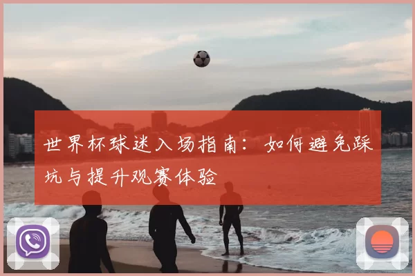 世界杯球迷入场指南：如何避免踩坑与提升观赛体验
