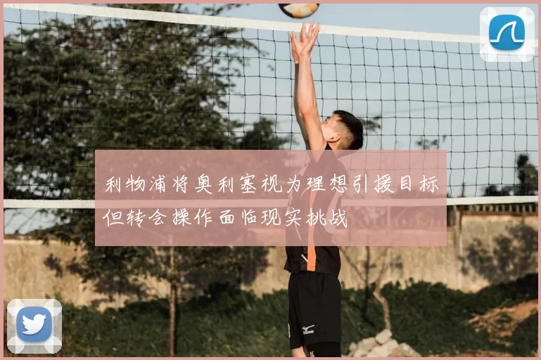 利物浦将奥利塞视为理想引援目标但转会操作面临现实挑战