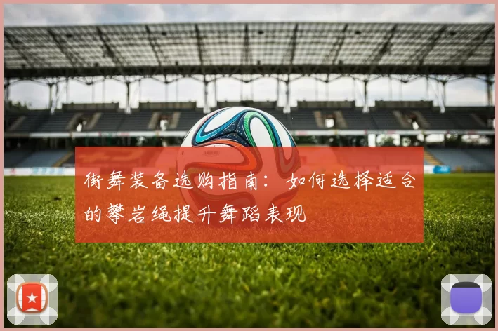 街舞装备选购指南：如何选择适合的攀岩绳提升舞蹈表现