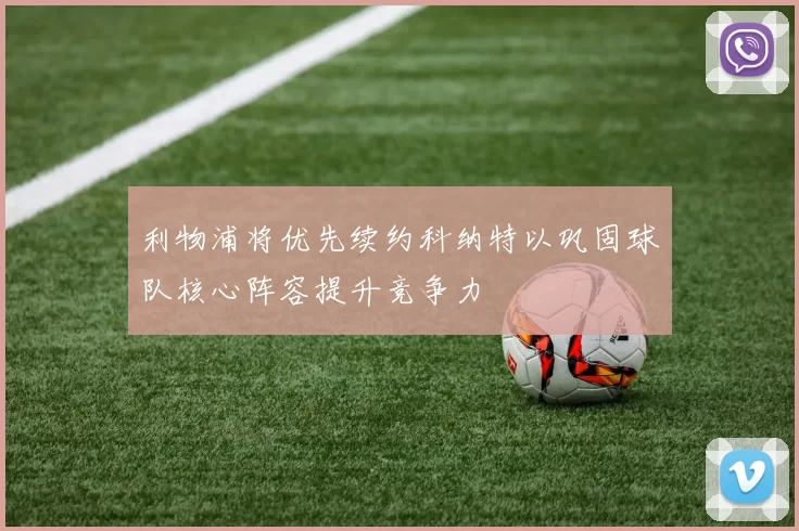 利物浦将优先续约科纳特以巩固球队核心阵容提升竞争力