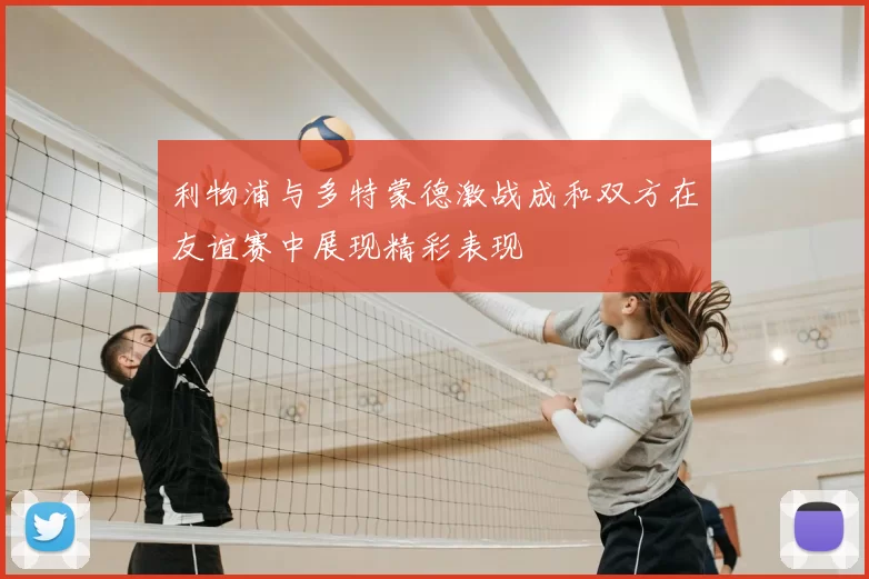 利物浦与多特蒙德激战成和双方在友谊赛中展现精彩表现