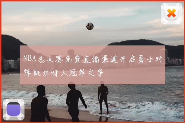 NBA总决赛免费直播渠道开启勇士对阵凯尔特人冠军之争