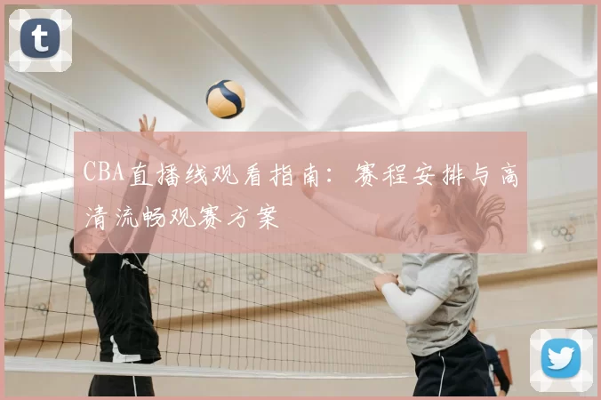 CBA直播线观看指南：赛程安排与高清流畅观赛方案