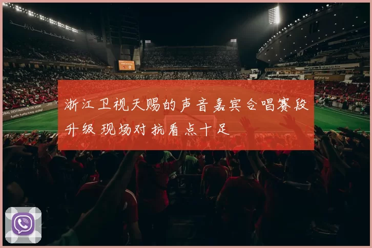 浙江卫视天赐的声音嘉宾合唱赛段升级 现场对抗看点十足