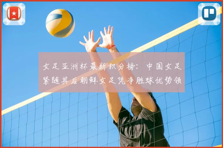 女足亚洲杯最新积分榜：中国女足紧随其后朝鲜女足凭净胜球优势领跑