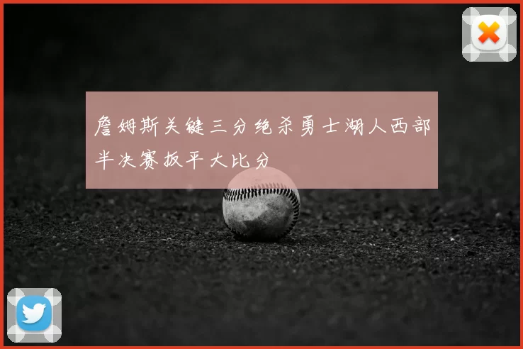 詹姆斯关键三分绝杀勇士湖人西部半决赛扳平大比分