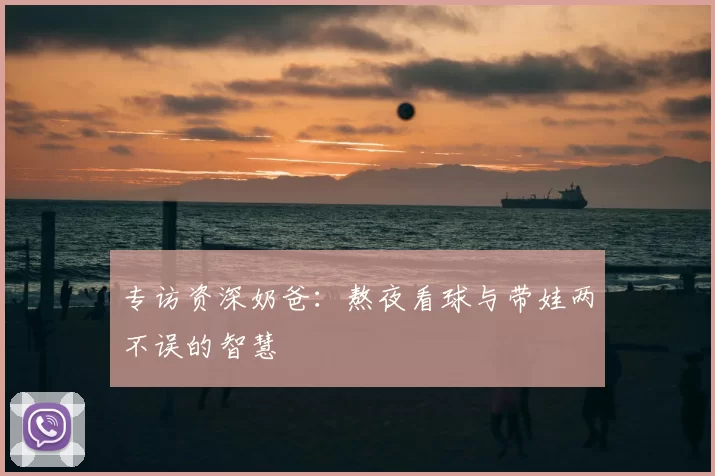 专访资深奶爸：熬夜看球与带娃两不误的智慧