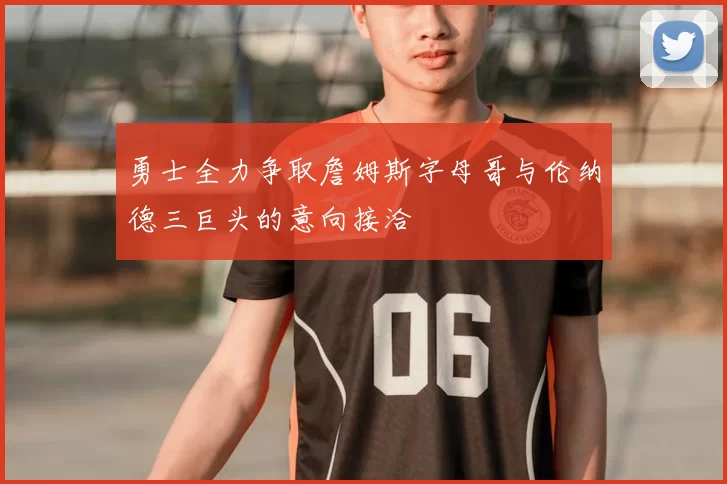 勇士全力争取詹姆斯字母哥与伦纳德三巨头的意向接洽