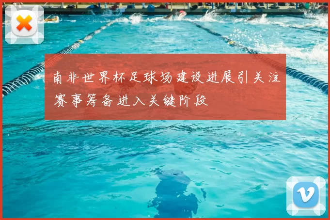 南非世界杯足球场建设进展引关注 赛事筹备进入关键阶段