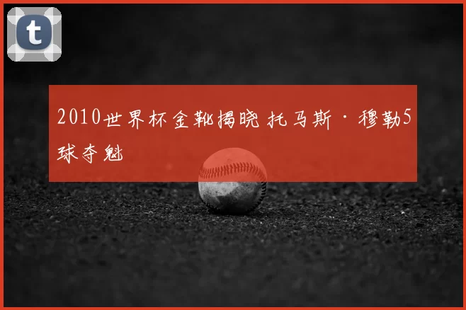 2010世界杯金靴揭晓 托马斯·穆勒5球夺魁