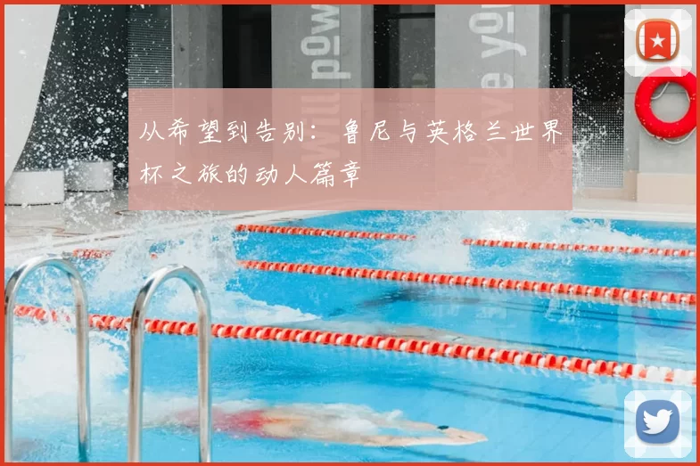 从希望到告别:鲁尼与英格兰世界杯之旅的动人篇章