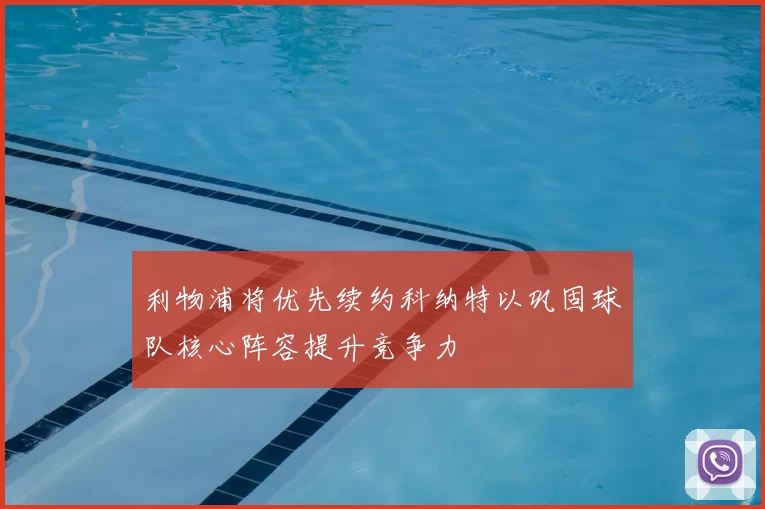 利物浦将优先续约科纳特以巩固球队核心阵容提升竞争力