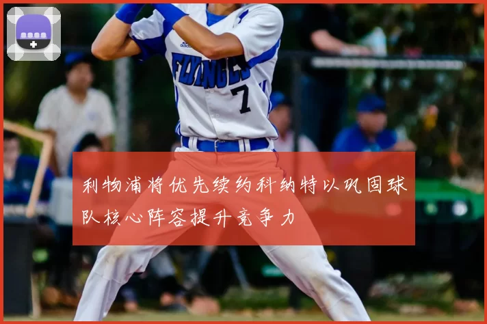 利物浦将优先续约科纳特以巩固球队核心阵容提升竞争力