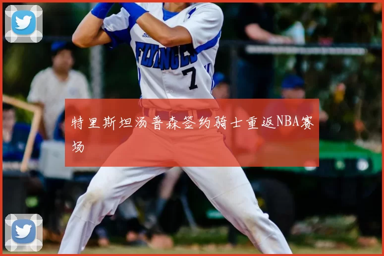特里斯坦汤普森签约骑士重返NBA赛场