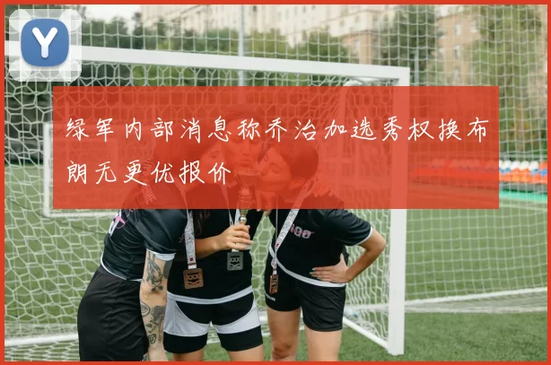绿军内部消息称乔治加选秀权换布朗无更优报价