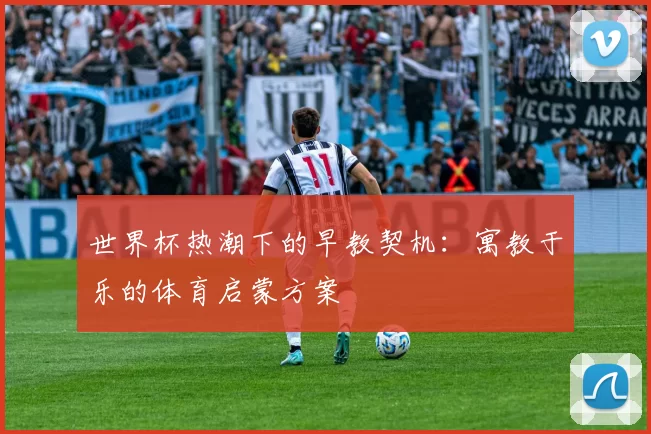 世界杯热潮下的早教契机：寓教于乐的体育启蒙方案