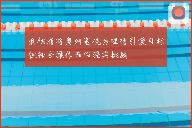 利物浦将奥利塞视为理想引援目标但转会操作面临现实挑战