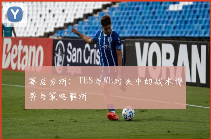 赛后分析：TES与WE对决中的战术博弈与策略解析