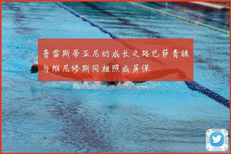 普雷斯蒂亚尼的成长之路巴萨青睐与维尼修斯同框照成屏保